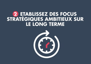 2 ETABLISSEZ DES FOCUS
STRATÉGIQUES AMBITIEUX SUR
LE LONG TERME
 