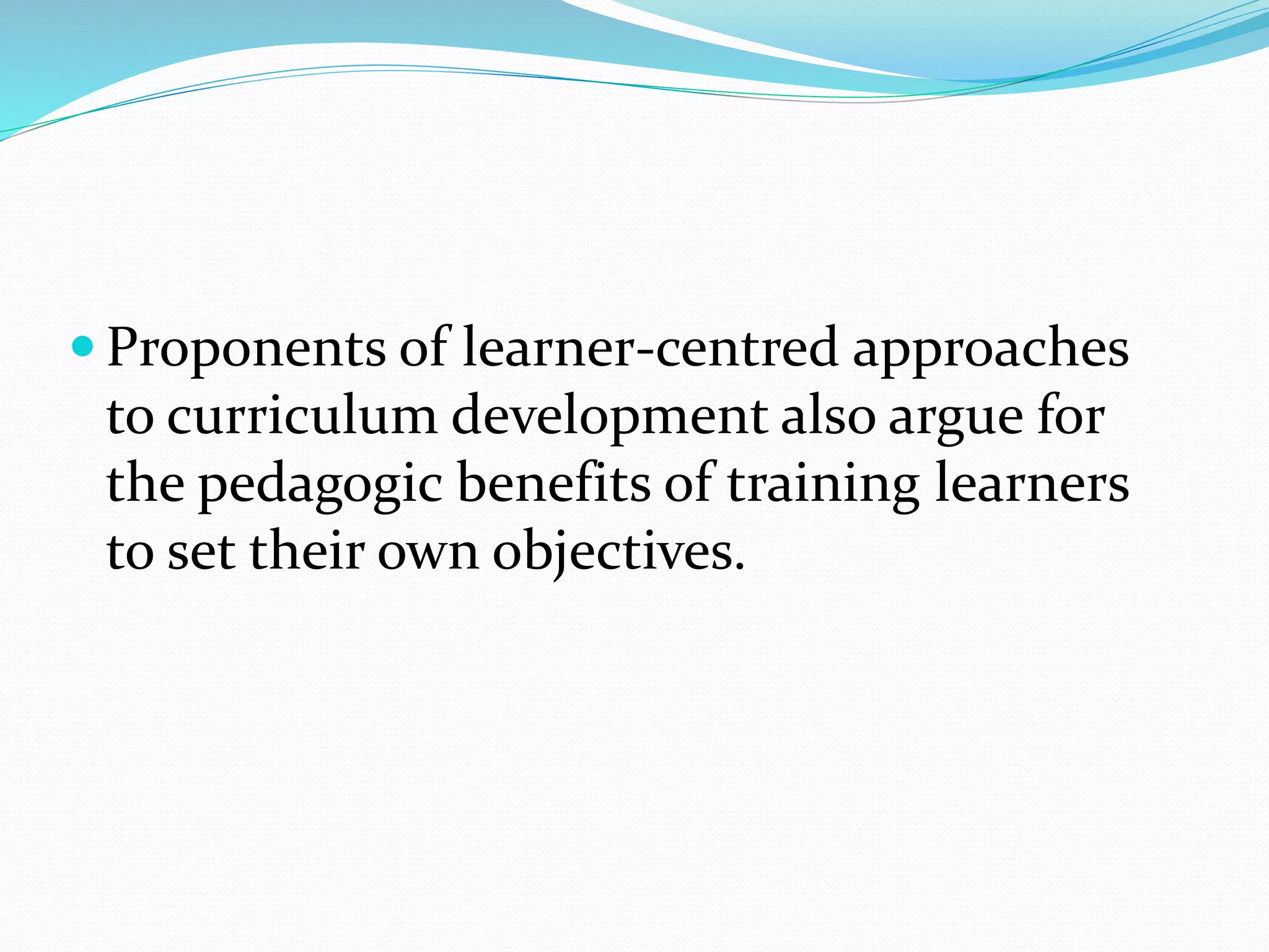  Proponents of learner-centred approaches
to curriculum development also argue for
the pedagogic benefits of training learners
to set their own objectives.
 