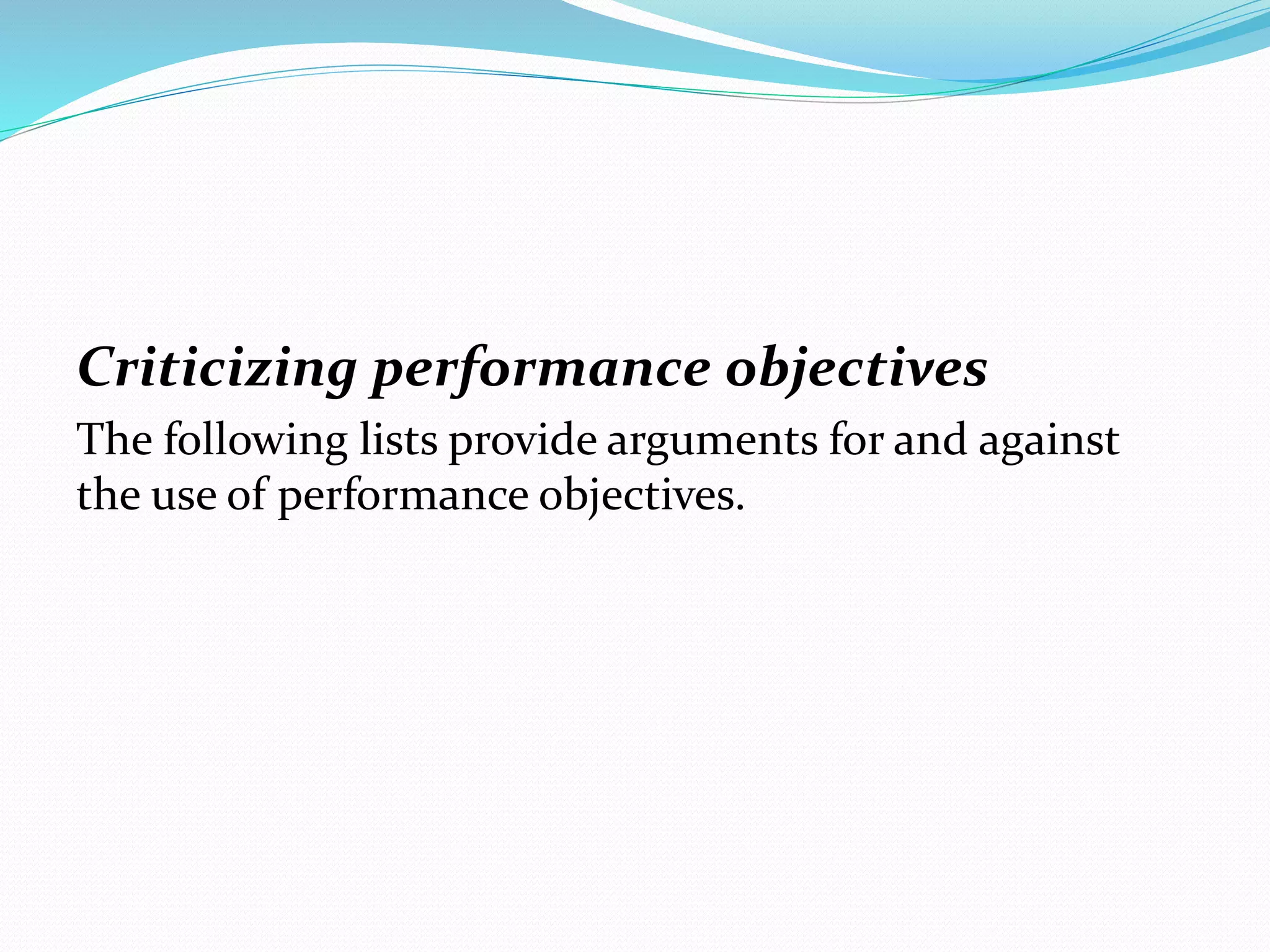 Criticizing performance objectives
The following lists provide arguments for and against
the use of performance objectives.
 