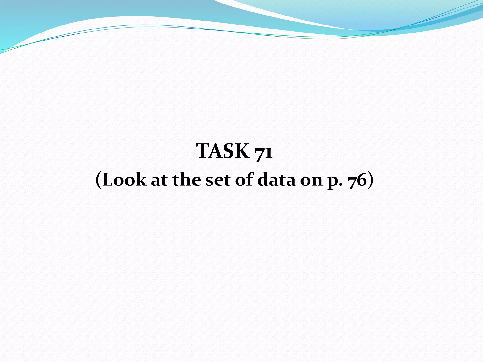 TASK 71
(Look at the set of data on p. 76)
 