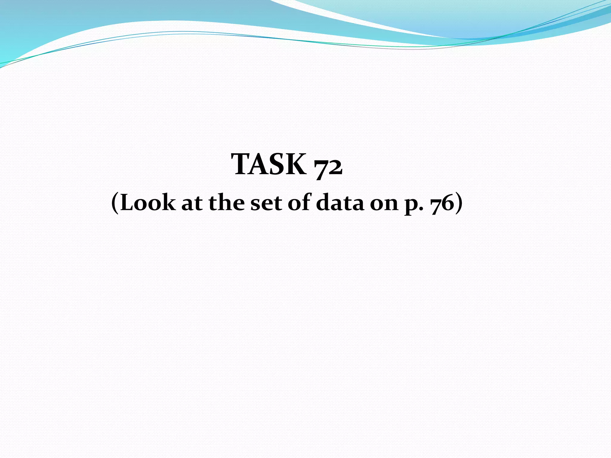 TASK 72
(Look at the set of data on p. 76)
 