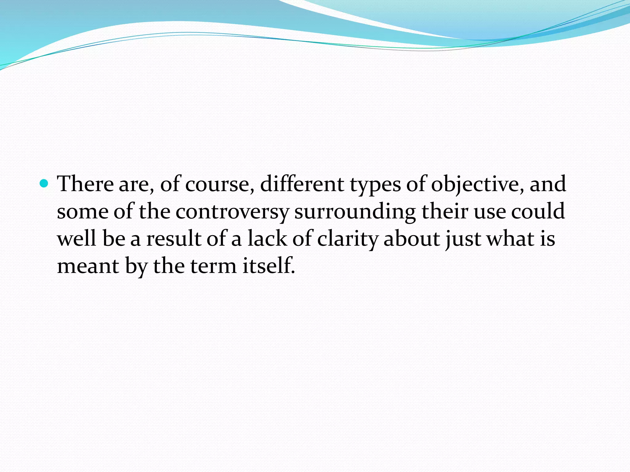  There are, of course, different types of objective, and
some of the controversy surrounding their use could
well be a result of a lack of clarity about just what is
meant by the term itself.
 