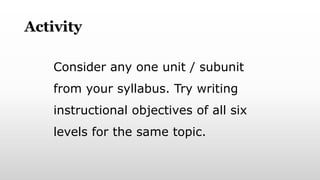 Activity
Consider any one unit / subunit
from your syllabus. Try writing
instructional objectives of all six
levels for the same topic.
 