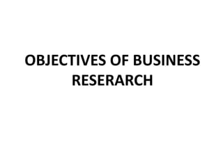 OBJECTIVES OF BUSINESS
RESERARCH
 