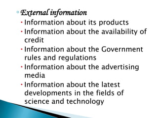 ◦External information
 Information about its products
 Information about the availability of
credit
 Information about the Government
rules and regulations
 Information about the advertising
media
 Information about the latest
developments in the fields of
science and technology
 