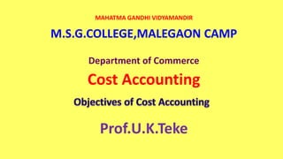 MAHATMA GANDHI VIDYAMANDIR
M.S.G.COLLEGE,MALEGAON CAMP
Department of Commerce
Cost Accounting
Prof.U.K.Teke
 