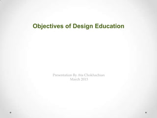 Presentation By Ata Chokhachian
March 2013
Objectives of Design Education
 
