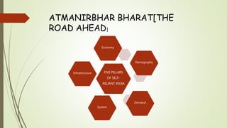 FIVE PILLARS
OF SELF-
RELIANT INDIA
Economy
Demography
Demand
System
Infrastructure
ATMANIRBHAR BHARAT[THE
ROAD AHEAD]
 