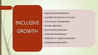 • Agricultural development
• Equitable distribution of income
• Social sector development
• Poverty alleviation
• Environment protection
• Industrial development
• Reduction in regional disparities
• Employment generation
INCLUSIVE
GROWTH
 