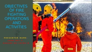 OBJECTIVES
OF FIRE
FIGHTING
OPERATIONS
AND
ACTIVITIES
P R E S E N T E R N A M E :
J O N H R E Y C .
D A G A M I B S - C R I M 3 - B
 