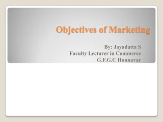 Objectives of Marketing
                 By: Jayadatta S
   Faculty Lecturer in Commerce
              G.F.G.C Honnavar
 