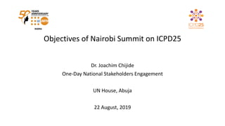 Objectives of Nairobi Summit on ICPD25
Dr. Joachim Chijide
One-Day National Stakeholders Engagement
UN House, Abuja
22 August, 2019
 