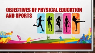 OBJECTIVES OF PHYSICAL EDUCATION
AND SPORTS
 