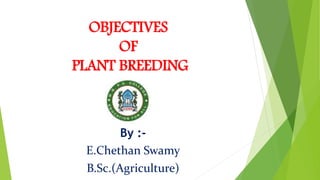 OBJECTIVES
OF
PLANT BREEDING
By :-
E.Chethan Swamy
B.Sc.(Agriculture)
 