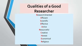 Qualities of a Good
Researcher
Research Oriented
Efficient
Scientific
Effective
Active
Resourceful
Creative
Honest
Economical
Religious
 