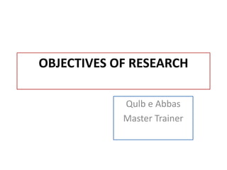 OBJECTIVES OF RESEARCH
Qulb e Abbas
Master Trainer
 