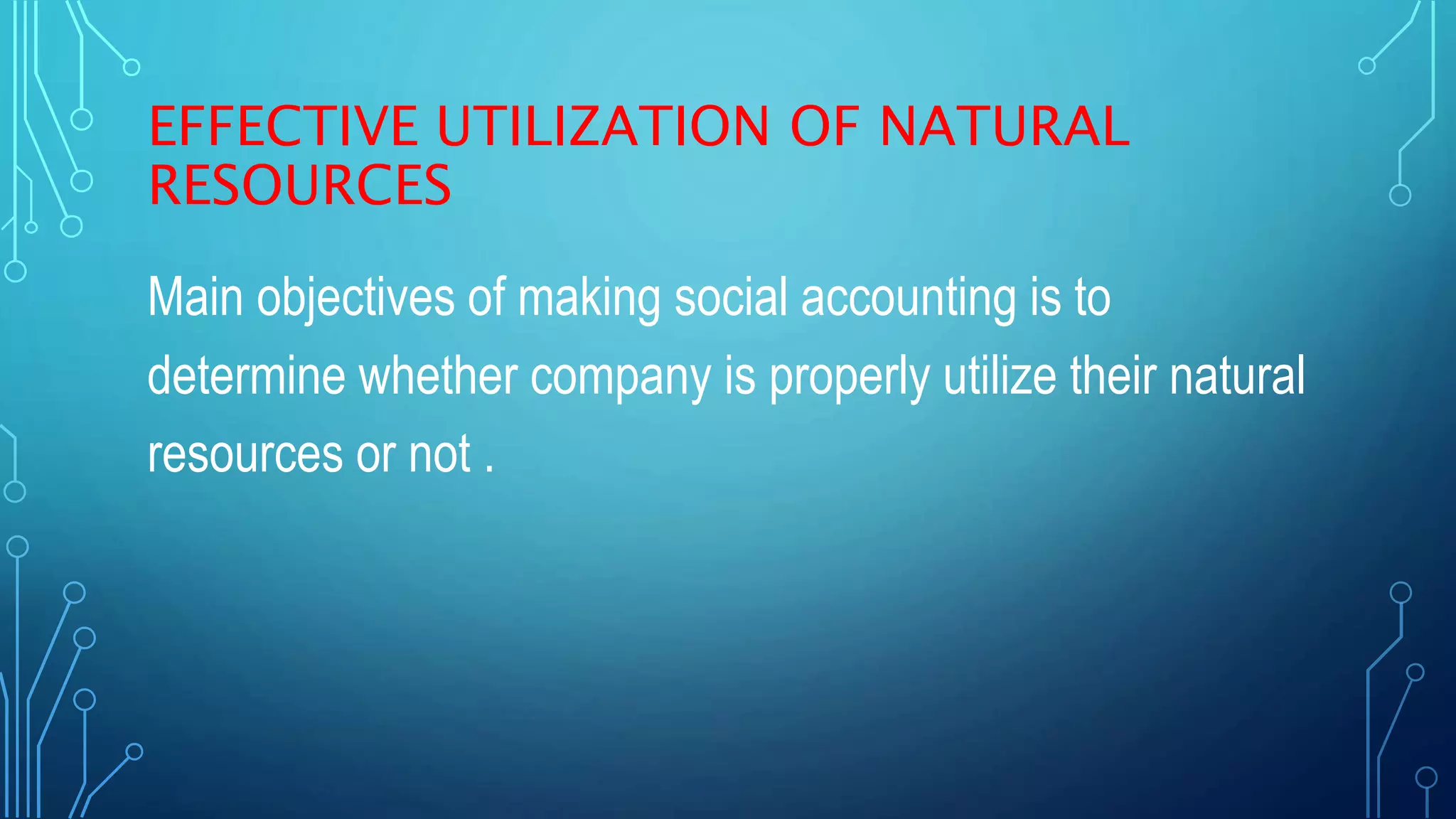 EFFECTIVE UTILIZATION OF NATURAL
RESOURCES
Main objectives of making social accounting is to
determine whether company is properly utilize their natural
resources or not .
 