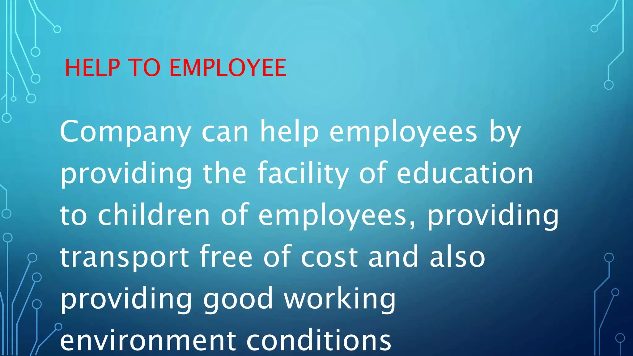 HELP TO EMPLOYEE
Company can help employees by
providing the facility of education
to children of employees, providing
transport free of cost and also
providing good working
environment conditions
 