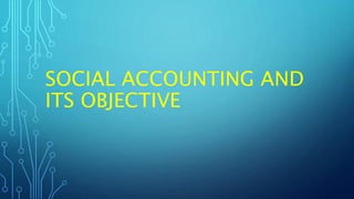 SOCIAL ACCOUNTING AND
ITS OBJECTIVE
 