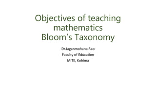 Objectives of teaching
mathematics
Bloom’s Taxonomy
Dr.Jaganmohana Rao
Faculty of Education
MITE, Kohima
 