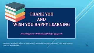 Objectives of Teaching Science at Upper Primary, Secondary And Higher Secondary Level (NCF-2005) by
Asst.Prof. Ketan Kamble 6
 