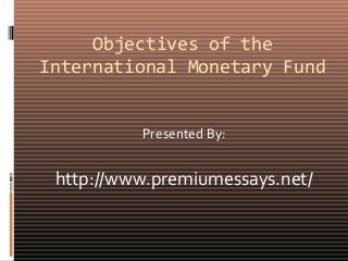 Objectives of the
International Monetary Fund
Presented By:
http://www.premiumessays.net/
 