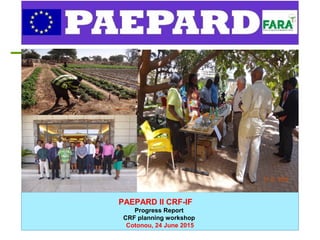 PAEPARD II CRF-IF
Progress Report
CRF planning workshop
Cotonou, 24 June 2015
 