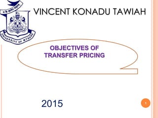 2015 1
VINCENT KONADU TAWIAH
OBJECTIVES OF
TRANSFER PRICING
 