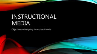 INSTRUCTIONAL
MEDIA
Objectives on Designing Instructional Media
 