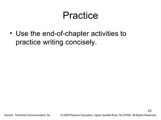 23 
Practice 
• Use the end-of-chapter activities to 
practice writing concisely. 
Gerson: Technical Communication, 6e © 2009 Pearson Education, Upper Saddle River, NJ 07458. All Rights Reserved. 
 