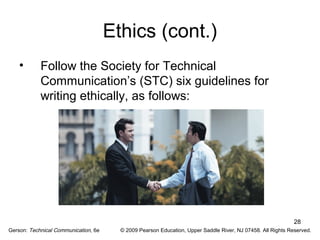 28 
Ethics (cont.) 
• Follow the Society for Technical 
Communication’s (STC) six guidelines for 
writing ethically, as follows: 
Gerson: Technical Communication, 6e © 2009 Pearson Education, Upper Saddle River, NJ 07458. All Rights Reserved. 
 