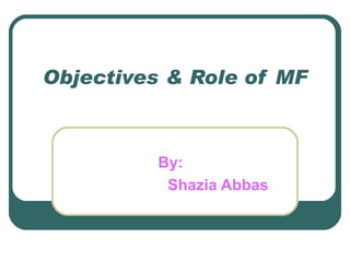 Objectives & Role of MF By: Shazia Abbas 