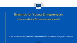 Erasmus for Young Entrepreneurs
How to make the EU more entrepreneurial
DG for Internal Market, Industry, Entrepreneurship and SMEs - European Commission
 