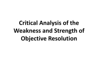 Critical Analysis of the
Weakness and Strength of
Objective Resolution
 