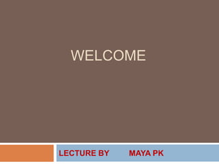 WELCOME
LECTURE BY MAYA PK
 