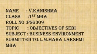 NAME : v.kanishma
CLASS :1st mba
ROLL NO :Ps6309
TOPIC : objectives of sebi
SUBJECT : Business Environment
SUBMITTED TO:l.m.maha Lakshmi
mba
 