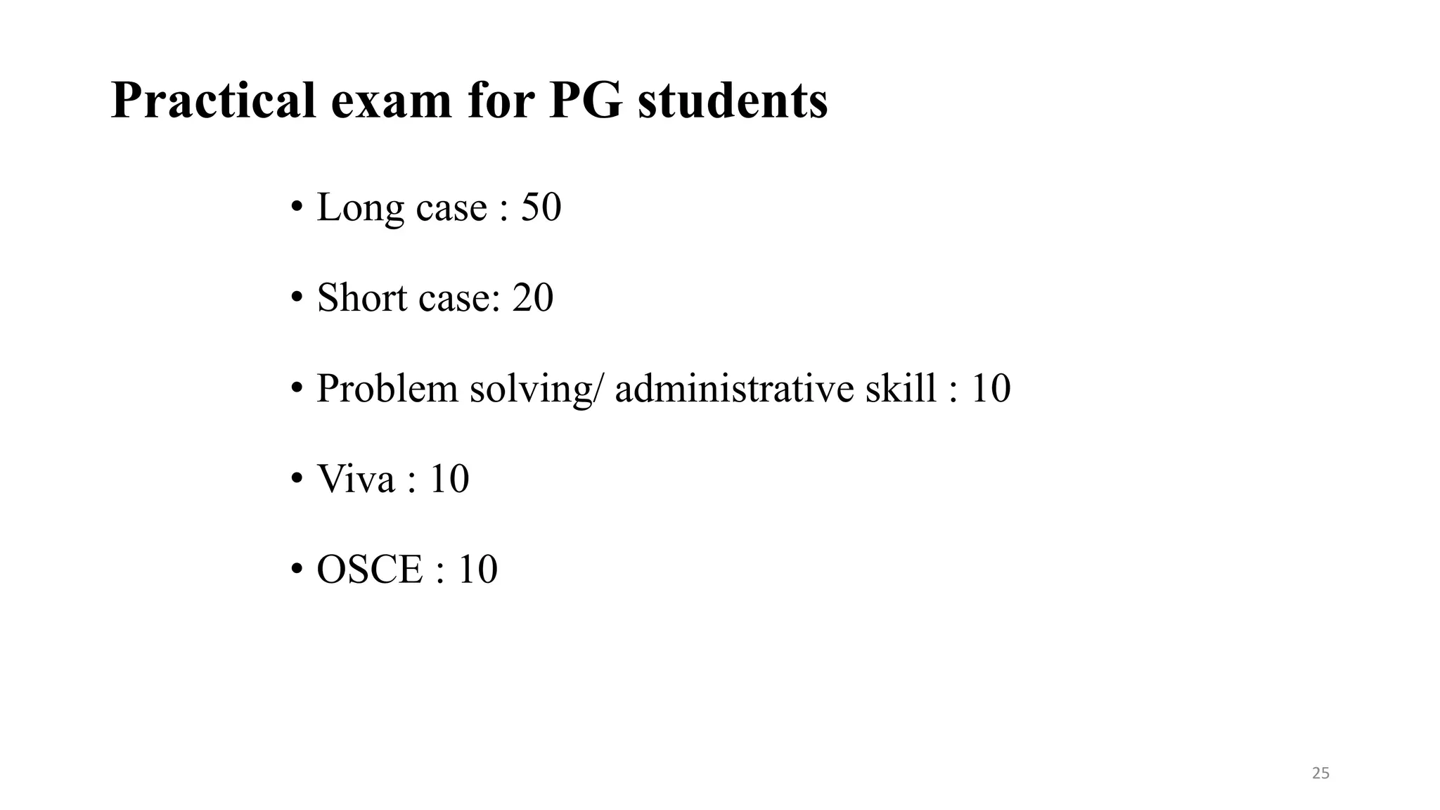 Practical exam for PG students
• Long case : 50
• Short case: 20
• Problem solving/ administrative skill : 10
• Viva : 10
• OSCE : 10
25
 