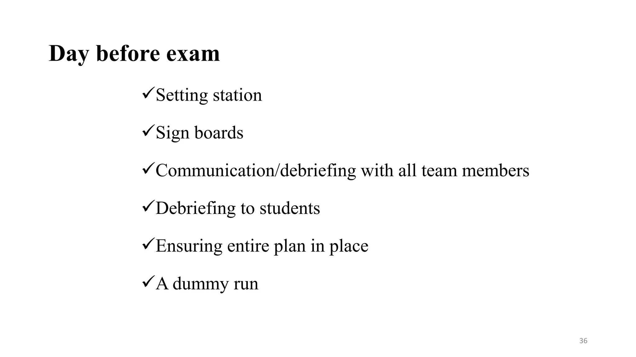 Day before exam
Setting station
Sign boards
Communication/debriefing with all team members
Debriefing to students
Ensuring entire plan in place
A dummy run
36
 