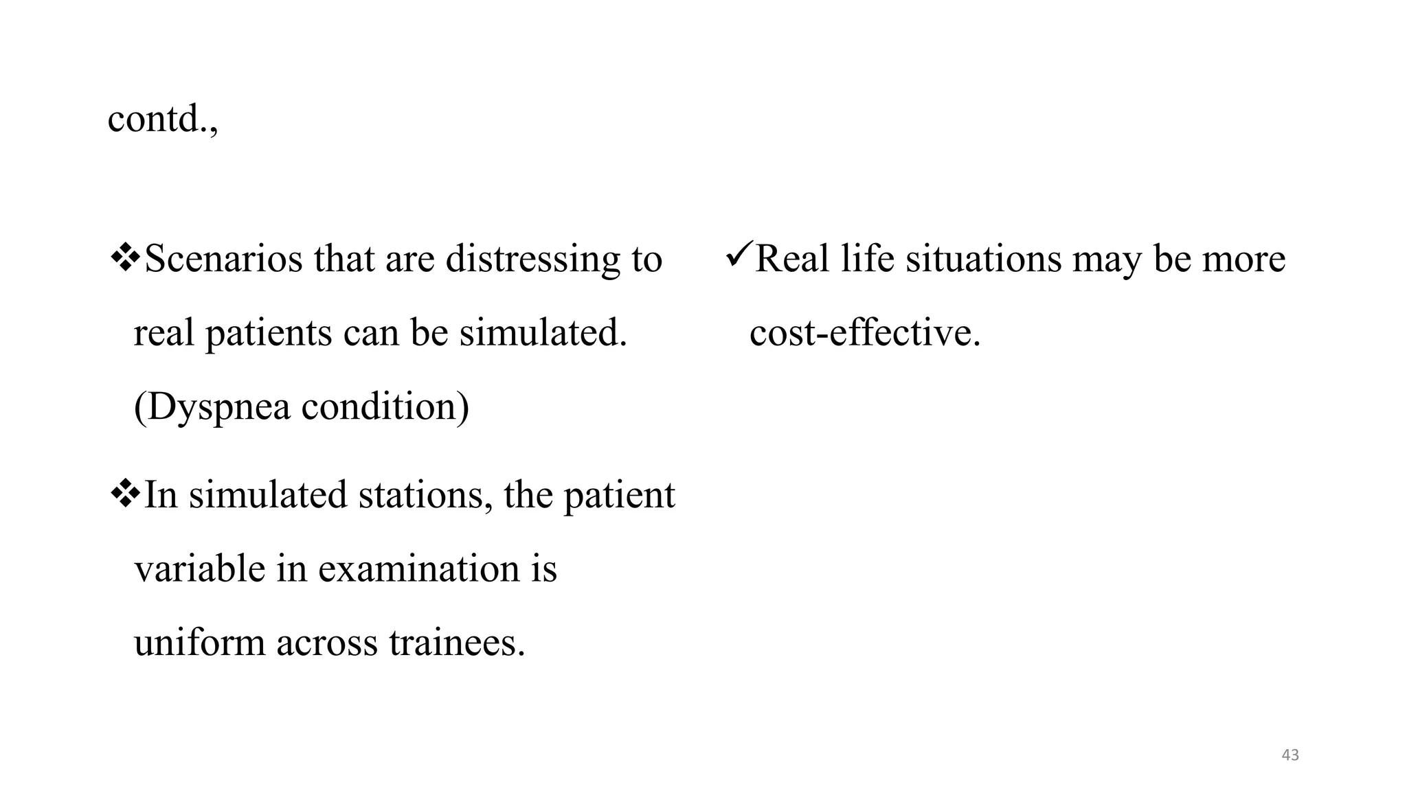 contd.,
Scenarios that are distressing to
real patients can be simulated.
(Dyspnea condition)
In simulated stations, the patient
variable in examination is
uniform across trainees.
Real life situations may be more
cost-effective.
43
 