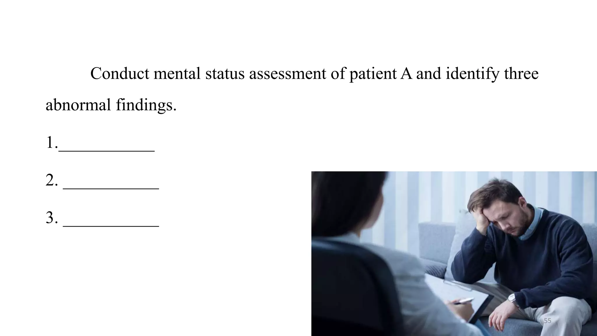 Conduct mental status assessment of patient A and identify three
abnormal findings.
1.___________
2. ___________
3. ___________
55
 