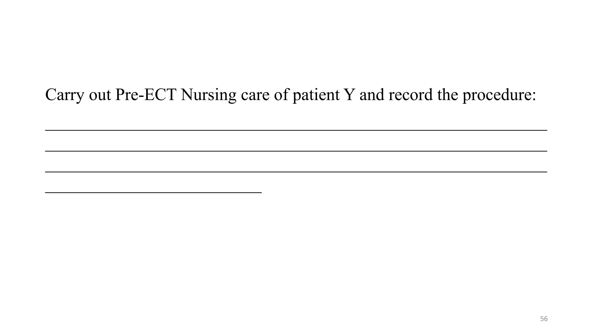 Carry out Pre-ECT Nursing care of patient Y and record the procedure:
__________________________________________________________
__________________________________________________________
__________________________________________________________
_________________________
56
 