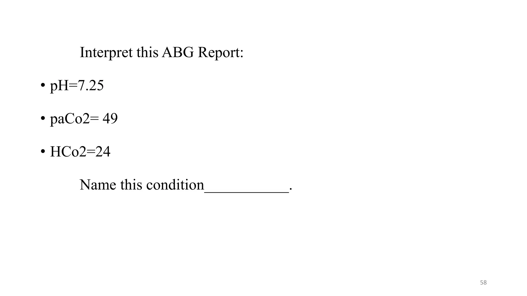 Interpret this ABG Report:
• pH=7.25
• paCo2= 49
• HCo2=24
Name this condition___________.
58
 