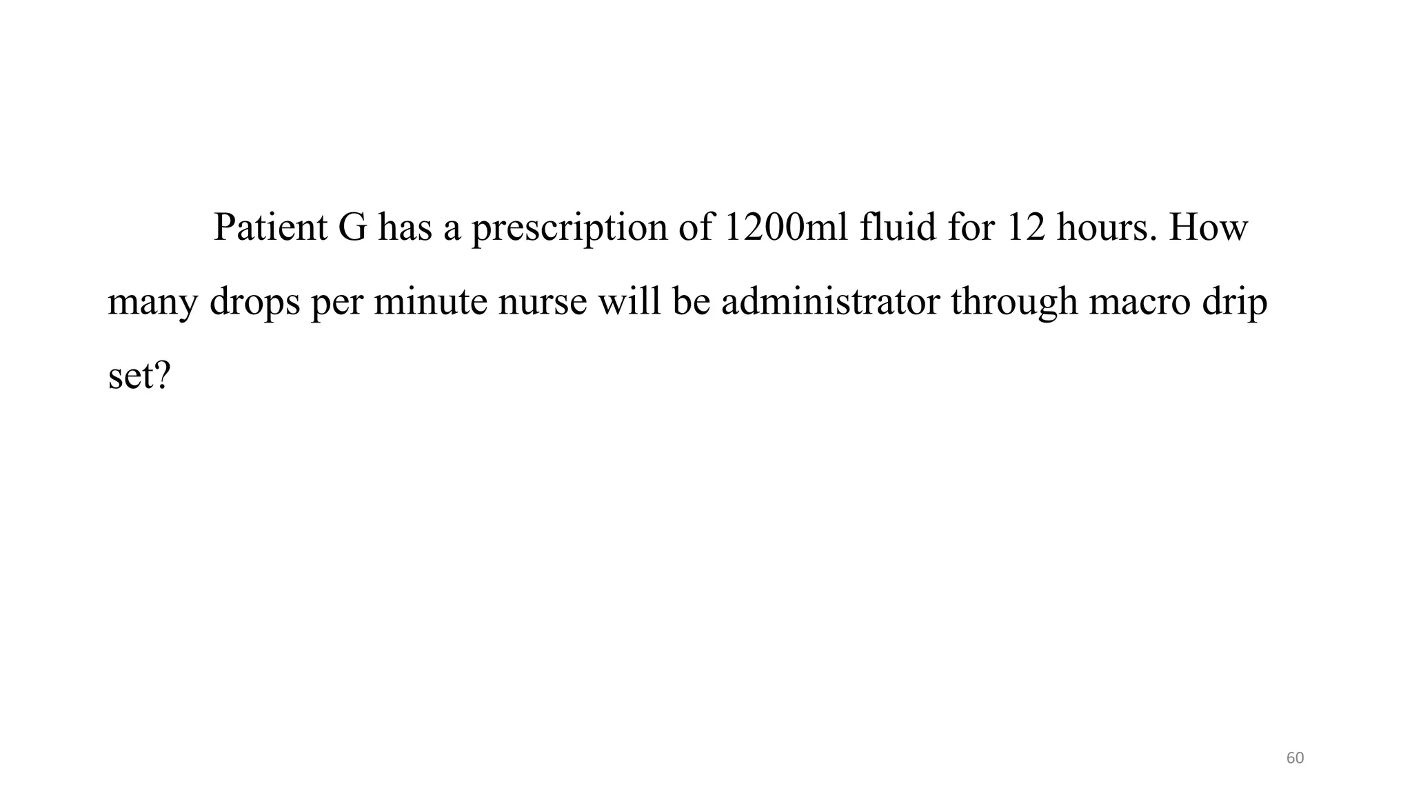Patient G has a prescription of 1200ml fluid for 12 hours. How
many drops per minute nurse will be administrator through macro drip
set?
60
 