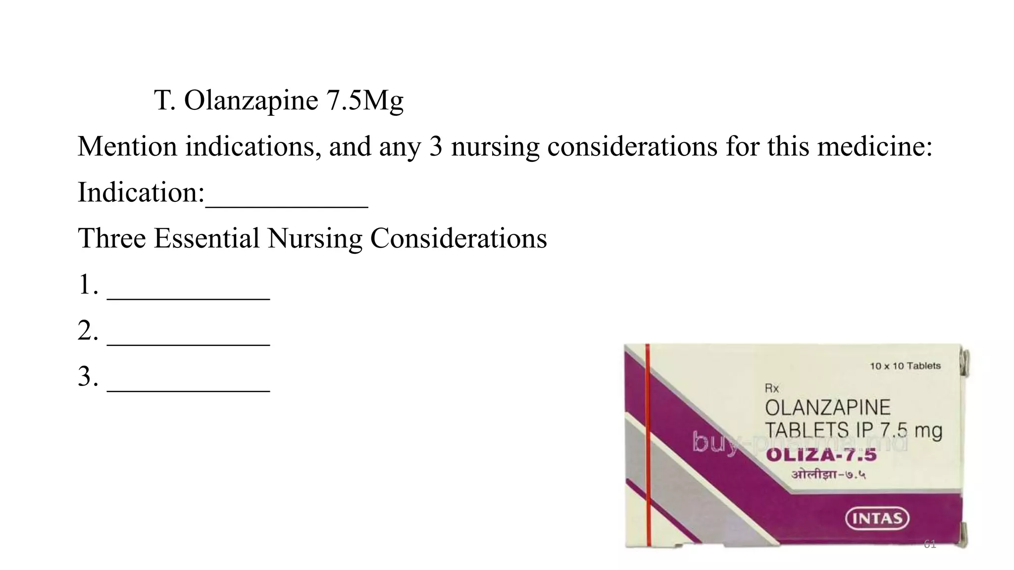 T. Olanzapine 7.5Mg
Mention indications, and any 3 nursing considerations for this medicine:
Indication:___________
Three Essential Nursing Considerations
1. ___________
2. ___________
3. ___________
61
 