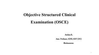 Objective Structured Clinical
Examination (OSCE)
Asokan.R,
Asso. Professor, KINS, KIIT (DU)
Bhubaneswar.
1
 