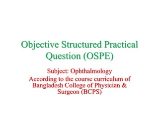 Objective Structured Practical
Question (OSPE)
Subject: Ophthalmology
According to the course curriculum of
Bangladesh College of Physician &
Surgeon (BCPS)
 