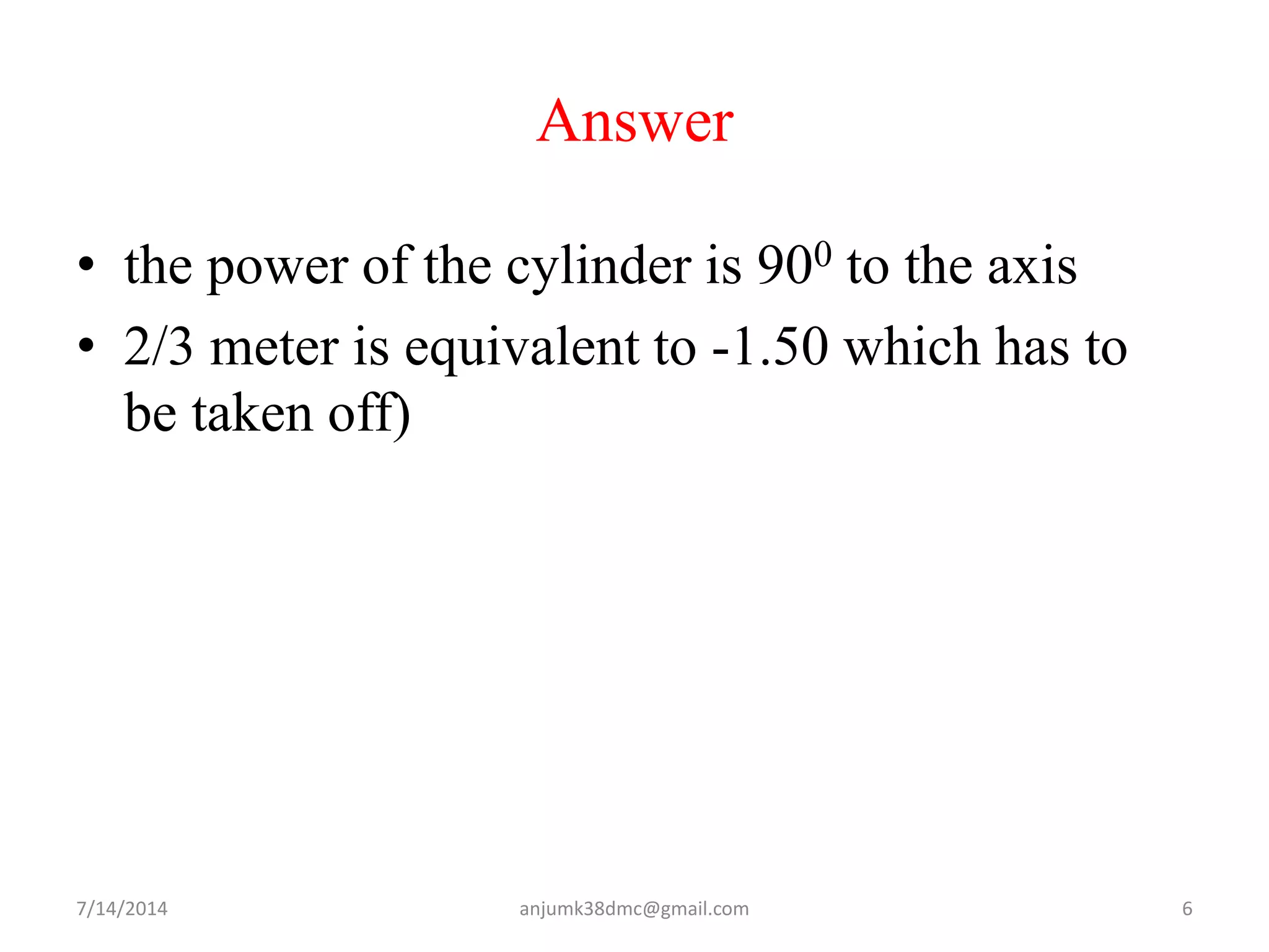 Answer
• the power of the cylinder is 900 to the axis
• 2/3 meter is equivalent to -1.50 which has to
be taken off)
7/14/2014 6anjumk38dmc@gmail.com
 