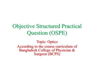 Objective Structured Practical
Question (OSPE)
Topic: Optics
According to the course curriculum of
Bangladesh College of Physician &
Surgeon (BCPS)
 