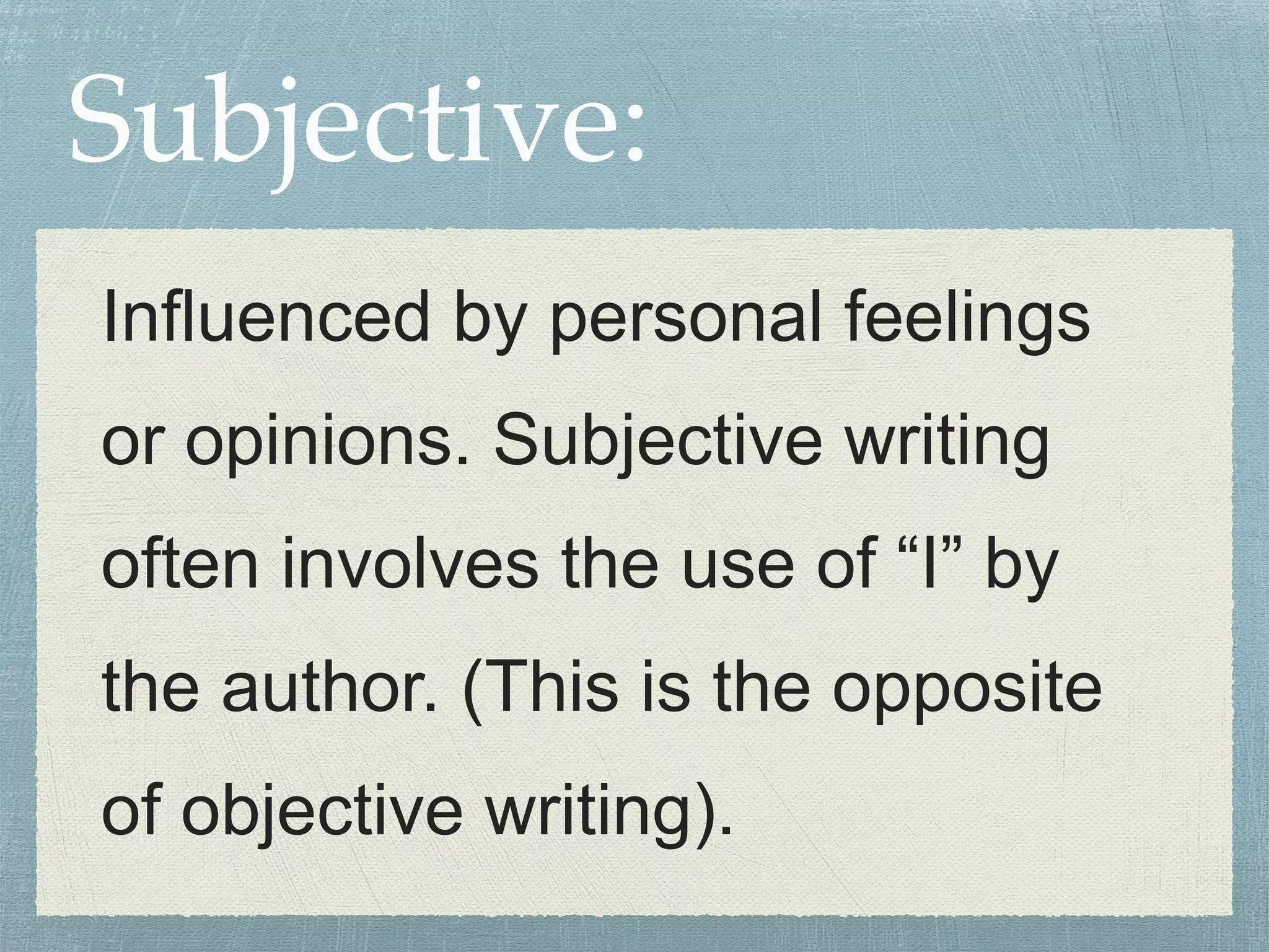 Subjective: 
Influenced by personal feelings 
or opinions. Subjective writing 
often involves the use of “I” by 
the author. (This is the opposite 
of objective writing). 
 