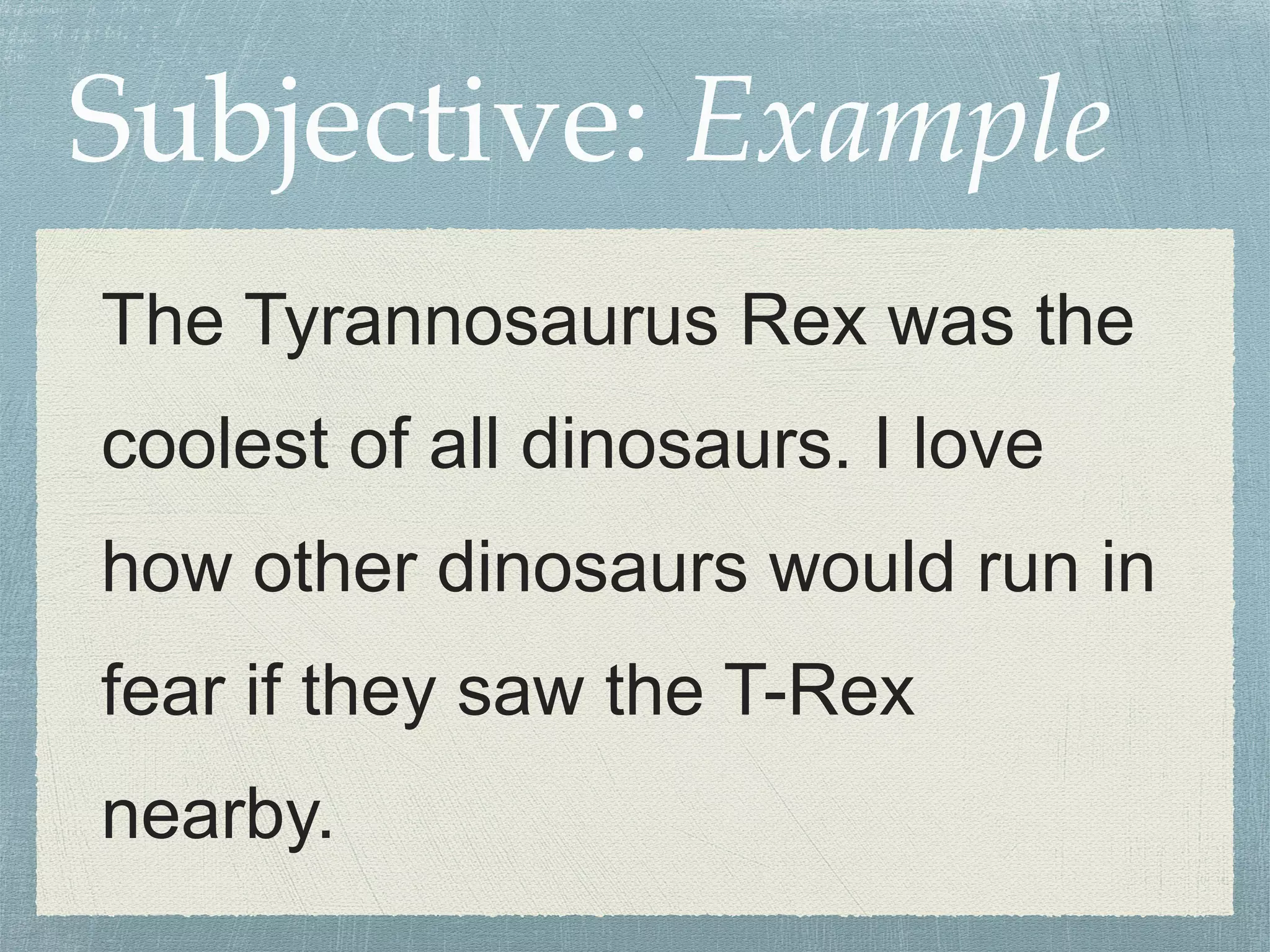 Subjective: Example 
The Tyrannosaurus Rex was the 
coolest of all dinosaurs. I love 
how other dinosaurs would run in 
fear if they saw the T-Rex 
nearby. 
 